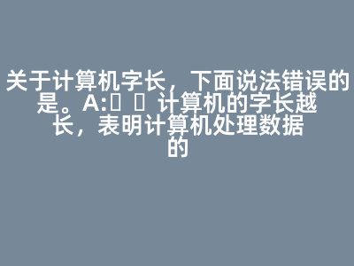 关于计算机字长,下面说法错误的是( )。 A:计算机的字长越长,表明计算机处理数据的能力越强 B:计算机的字长越长,表明计算机计算精度越高 C:计算机的字长越长,表明计算机运算速度越快 D:计算机的字长越长,表明计算机存储容量越大 答案: 计算机的字长越长,表明计算机存储容量越大