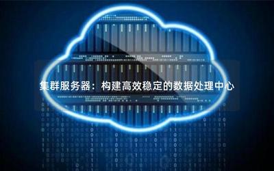 集群服务器:构建高效稳定的数据处理中心